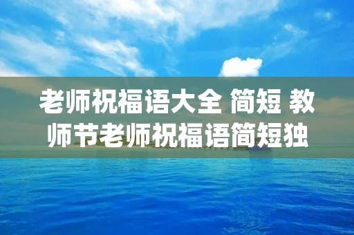 老师祝福语大全 简短 教师节老师祝福语简短独特(精选75条)