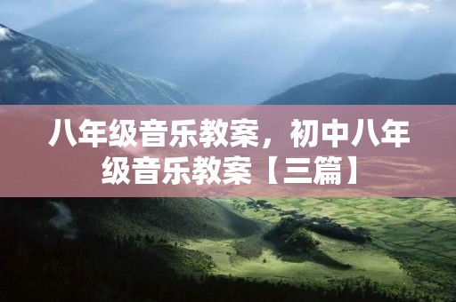 八年级音乐教案,初中八年级音乐教案【三篇】 八年级音乐教案,初中八年级音乐教案【三篇】