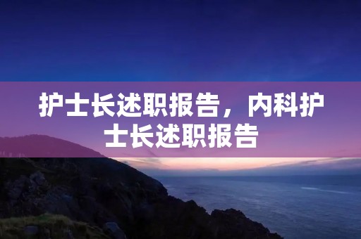 护士长述职报告,内科护士长述职报告 护士长述职报告,内科护士长述职报告