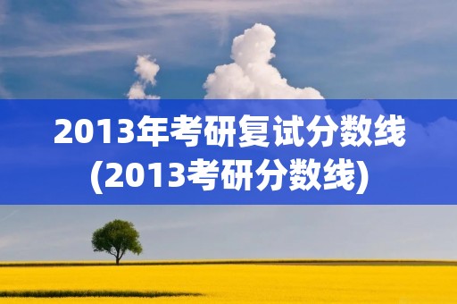 2013年考研复试分数线(2013考研分数线)