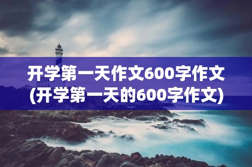 开学第一天作文600字作文(开学第一天的600字作文) 开学第一天作文600字作文(开学第一天的600字作文)