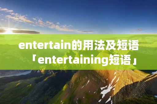 entertain的用法及短语「entertaining短语」 entertain的用法及短语「entertaining短语」