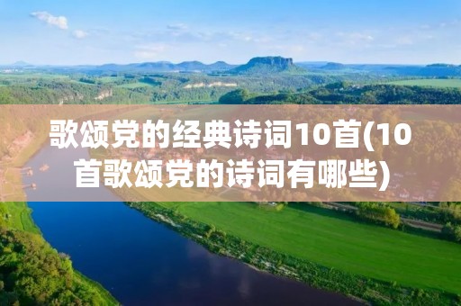 歌颂党的经典诗词10首(10首歌颂党的诗词有哪些)