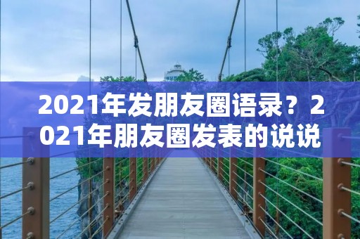 2021年发朋友圈语录?2021年朋友圈发表的说说80句