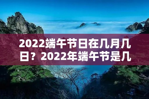 2022端午节日在几月几日?2022年端午节是几月几日 2022端午节日在几月几日?2022年端午节是几月几日