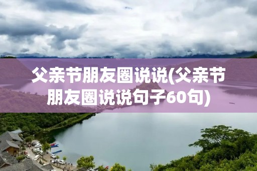 父亲节朋友圈说说(父亲节朋友圈说说句子60句)