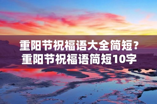 重阳节祝福语大全简短?重阳节祝福语简短10字 重阳节祝福语大全简短?重阳节祝福语简短10字