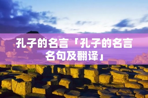 孔子的名言「孔子的名言名句及翻译」