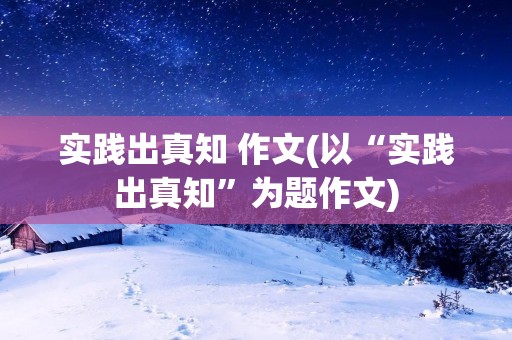 实践出真知 作文(以“实践出真知”为题作文) 实践出真知 作文(以“实践出真知”为题作文)
