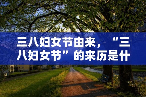 三八妇女节由来,“三八妇女节”的来历是什么 三八妇女节由来,“三八妇女节”的来历是什么