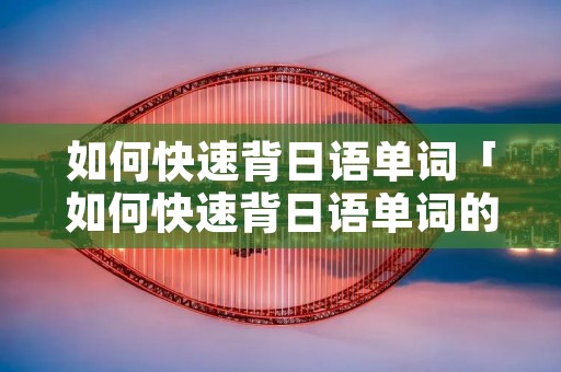 如何快速背日语单词「如何快速背日语单词的方法」