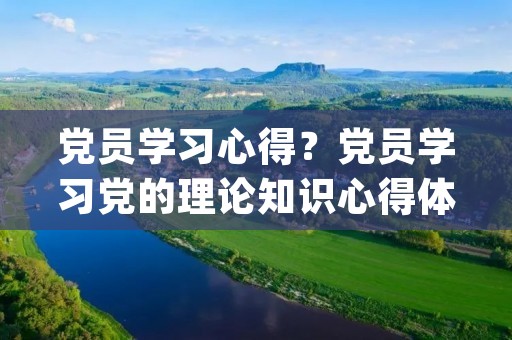 党员学习心得?党员学习党的理论知识心得体会(两篇)