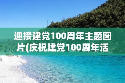 迎接建党100周年主题图片(庆祝建党100周年活动主题有哪些)