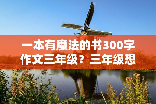 一本有魔法的书300字作文三年级?三年级想象作文300字一本有魔法的书