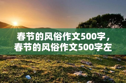 春节的风俗作文500字,春节的风俗作文500字左右六篇