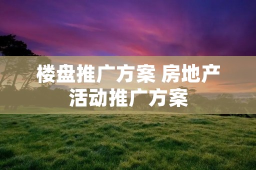 楼盘推广方案 房地产活动推广方案 楼盘推广方案 房地产活动推广方案
