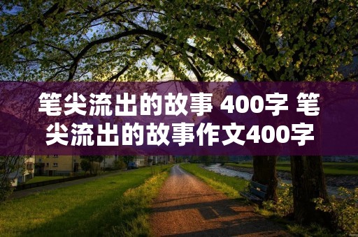 笔尖流出的故事 400字 笔尖流出的故事作文400字10篇