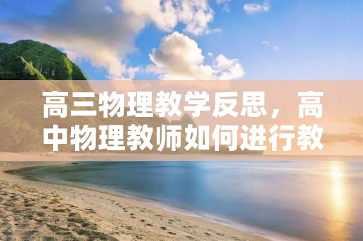 高三物理教学反思,高中物理教师如何进行教学反思 高三物理教学反思,高中物理教师如何进行教学反思