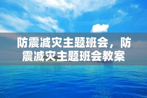 防震减灾主题班会,防震减灾主题班会教案