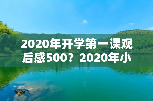 2020年开学第一课观后感500?2020年小学生开学第一课观后感500字【五篇】