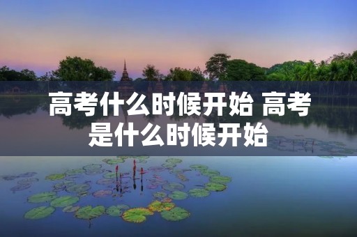 高考什么时候开始 高考是什么时候开始 高考什么时候开始 高考是什么时候开始