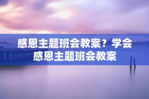 感恩主题班会教案?学会感恩主题班会教案 感恩主题班会教案?学会感恩主题班会教案