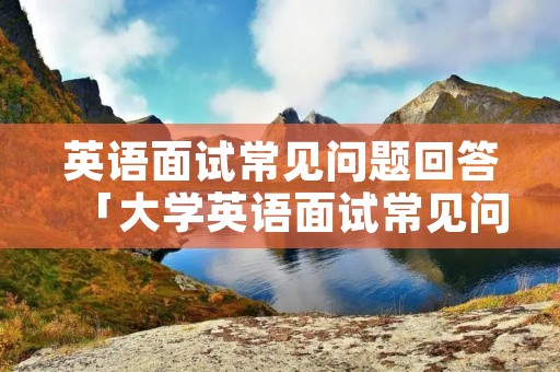 英语面试常见问题回答「大学英语面试常见问题回答」 英语面试常见问题回答「大学英语面试常见问题回答」