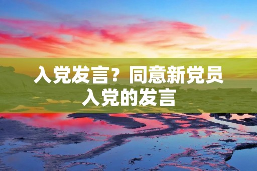 入党发言？同意新党员入党的发言