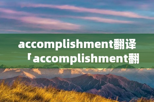 accomplishment翻译「accomplishment翻译为成就可数吗」