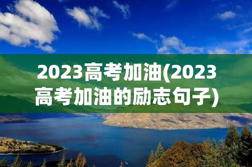 2023高考加油(2023高考加油的励志句子) 2023高考加油(2023高考加油的励志句子)