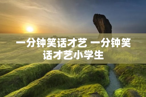 一分钟笑话才艺 一分钟笑话才艺小学生 一分钟笑话才艺 一分钟笑话才艺小学生