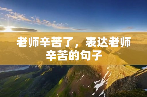老师辛苦了,表达老师辛苦的句子 老师辛苦了,表达老师辛苦的句子