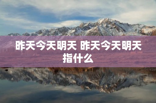 昨天今天明天 昨天今天明天指什么 昨天今天明天 昨天今天明天指什么