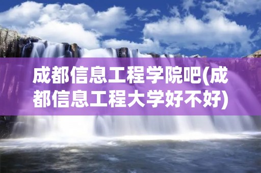 成都信息工程学院吧(成都信息工程大学好不好) 成都信息工程学院吧(成都信息工程大学好不好)