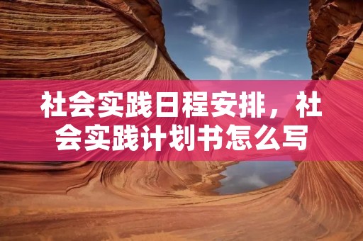 社会实践日程安排，社会实践计划书怎么写