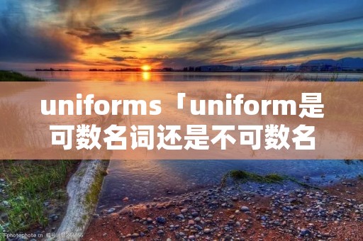uniforms「uniform是可数名词还是不可数名词」