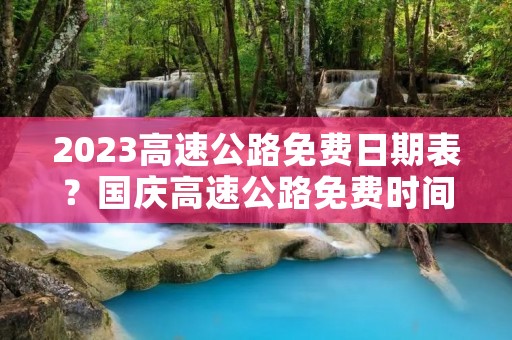 2023高速公路免费日期表？国庆高速公路免费时间表2023