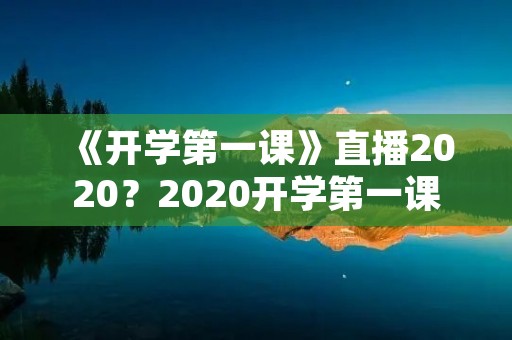《开学第一课》直播2020？2020开学第一课直播回放完整版观看入口