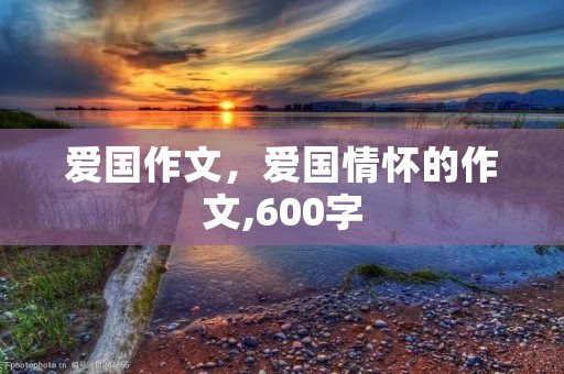 爱国作文,爱国情怀的作文,600字 爱国作文,爱国情怀的作文,600字