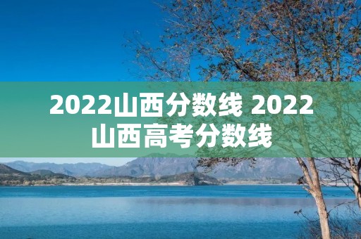 2022山西分数线 2022山西高考分数线