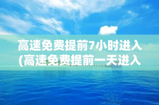 高速免费提前7小时进入(高速免费提前一天进入(高速免费提前两天进入))