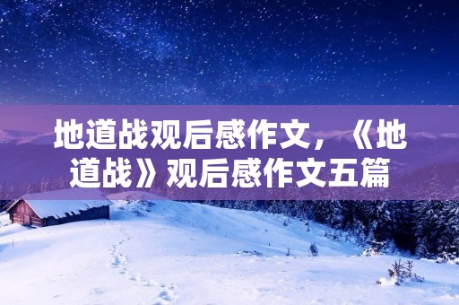 地道战观后感作文,《地道战》观后感作文五篇 地道战观后感作文,《地道战》观后感作文五篇