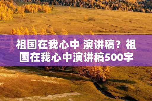 祖国在我心中 演讲稿？祖国在我心中演讲稿500字六年级