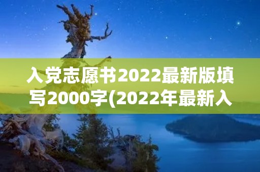 入党志愿书2022最新版填写2000字(2022年最新入党志愿书多少字)