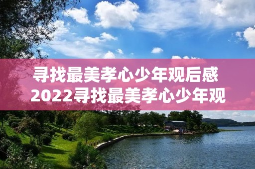 寻找最美孝心少年观后感 2022寻找最美孝心少年观后感8篇 寻找最美孝心少年观后感 2022寻找最美孝心少年观后感8篇