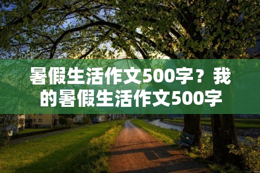 暑假生活作文500字?我的暑假生活作文500字 暑假生活作文500字?我的暑假生活作文500字