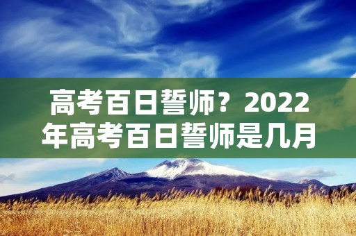 高考百日誓师?2022年高考百日誓师是几月几号 高考百日誓师?2022年高考百日誓师是几月几号