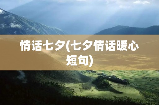 情话七夕(七夕情话暖心短句)