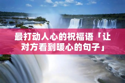 最打动人心的祝福语「让对方看到暖心的句子」 最打动人心的祝福语「让对方看到暖心的句子」