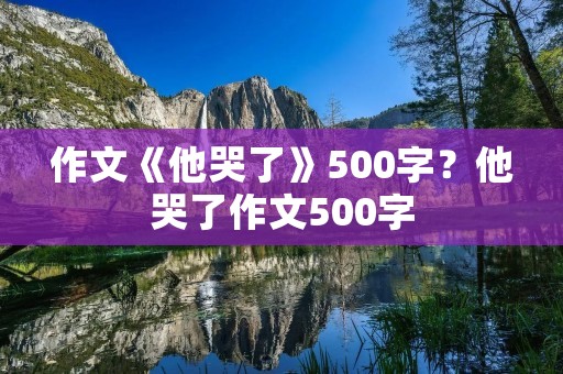 作文《他哭了》500字？他哭了作文500字